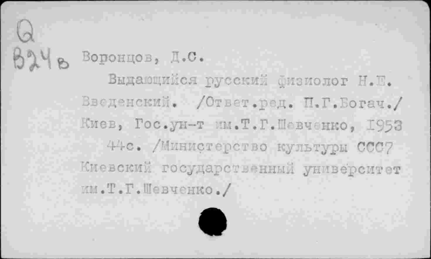 ﻿Воронцов, Д.С.
Выдающийся русский итзиолог Н.Д.
• п^ки . /Ответ.ред. П.Г.Богач,/ Диев, Гос.ун-т ш.Т.Г.Шсвч нко, 1953 44с. /Министерство культуры ОСС?
''невский государственный университет им,Т.Г.Шевченко,/